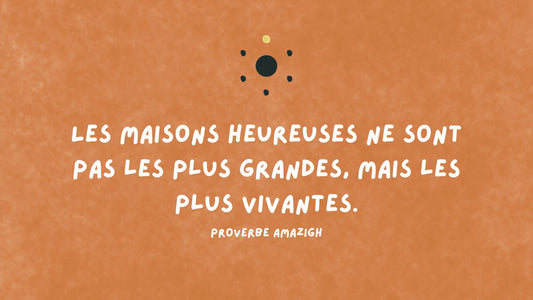 Un proverbe amazigh : « Les maisons heureuses ne sont pas les plus grandes, mais les plus vivantes. »