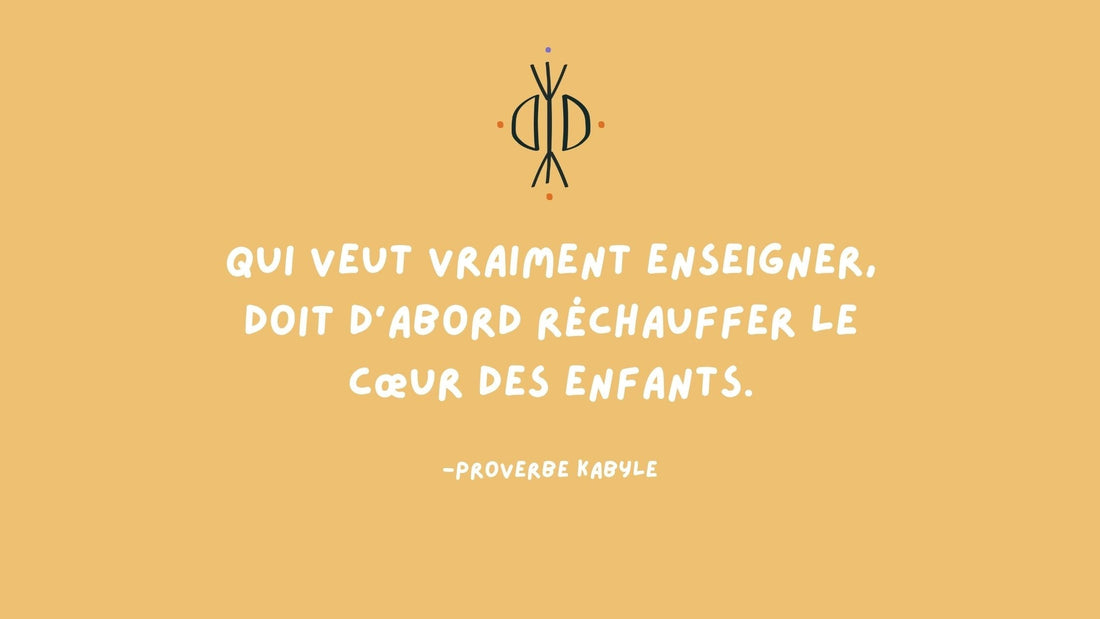 Un proverbe kabyle : « Qui veut vraiment enseigner, doit d’abord réchauffer le cœur des enfants. »